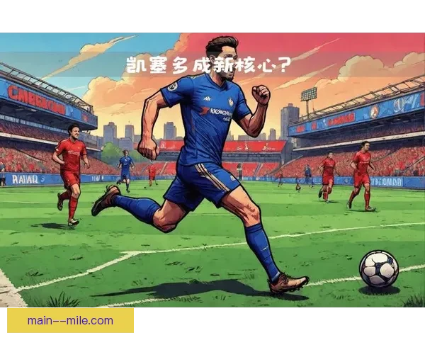 切尔西豪掷重金引进凯塞多重塑中场版图英超争冠格局或被彻底改写